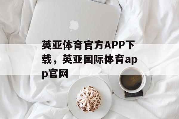 英亚体育官方APP下载，英亚国际体育app官网