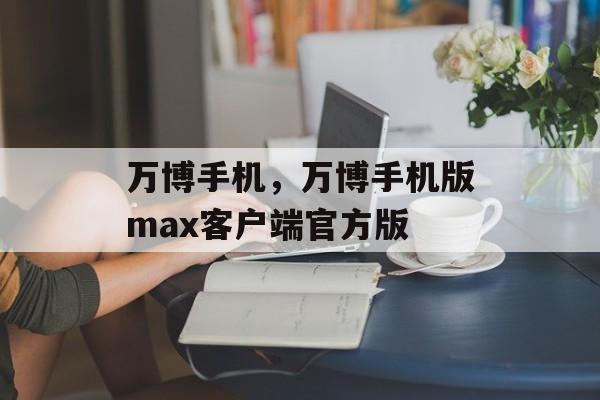 万博手机，万博手机版max客户端官方版